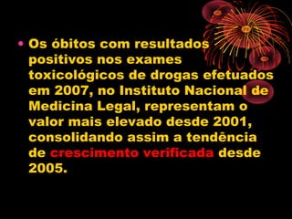 • Os óbitos com resultados
positivos nos exames
toxicológicos de drogas efetuados
em 2007, no Instituto Nacional de
Medicina Legal, representam o
valor mais elevado desde 2001,
consolidando assim a tendência
de crescimento verificada desde
2005.
 