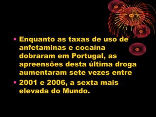 • Enquanto as taxas de uso de
anfetaminas e cocaína
dobraram em Portugal, as
apreensões desta última droga
aumentaram sete vezes entre
• 2001 e 2006, a sexta mais
elevada do Mundo.
 