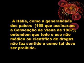 A Itália, como a generalidade
dos países (168 que assinaram
a Convenção de Viena de 1987),
entendem que todo o uso não
médico ou científico de drogas
não faz sentido e como tal deve
ser proibido.
 