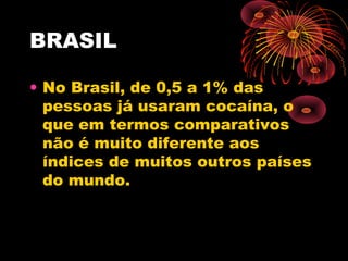 BRASIL
• No Brasil, de 0,5 a 1% das
pessoas já usaram cocaína, o
que em termos comparativos
não é muito diferente aos
índices de muitos outros países
do mundo.
 