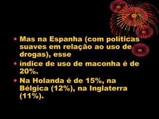 • Mas na Espanha (com políticas
suaves em relação ao uso de
drogas), esse
• índice de uso de maconha é de
20%.
• Na Holanda é de 15%, na
Bélgica (12%), na Inglaterra
(11%).
 