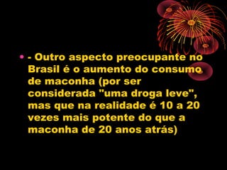 • - Outro aspecto preocupante no
Brasil é o aumento do consumo
de maconha (por ser
considerada "uma droga leve",
mas que na realidade é 10 a 20
vezes mais potente do que a
maconha de 20 anos atrás)
 