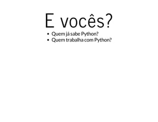 E vocês?Quem jásabe Python?
Quem trabalhacom Python?
 