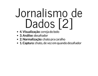 Jornalismo de
Dados [2]4. Visualização: cerejado bolo
3. Análise: desa ador
2. Normalização: chato pracaralho
1. Captura: chato, de vez em quando desa ador
 