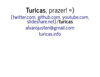 Turicas, prazer! =)
{ , , ,
}/turicas
twitter.com github.com youtube.com
slideshare.net
alvarojusten@gmail.com
turicas.info
 