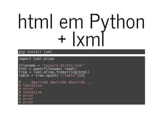 html em Python
+ lxmlpipinstalllxml
importlxml.etree
filename='tesouro-direto.html'
html=open(filename).read()
tree=lxml.etree.fromstring(html)
table=tree.xpath('//table')[0]
#...aburridoaburridoaburrido...
#tentativa
#error
#tentativa
#error
#error
#error
 