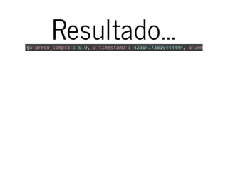 Resultado...{u'preco_compra':0.0,u'timestamp':42314.73819444444,u'vencimento'
 