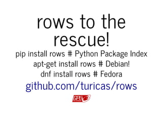 rows to the
rescue!
pip install rows # Python Package Index
apt-get install rows # Debian!
dnf install rows # Fedora
github.com/turicas/rows
 