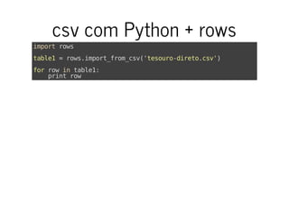 csv com Python + rows
importrows
table1=rows.import_from_csv('tesouro-direto.csv')
forrowintable1:
printrow
 