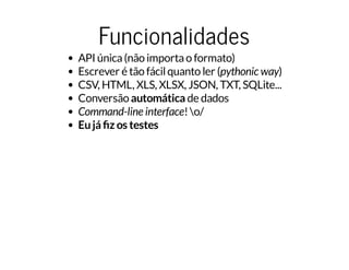 Funcionalidades
API única(não importao formato)
Escrever é tão fácilquanto ler (pythonic way)
CSV, HTML, XLS, XLSX, JSON, TXT, SQLite...
Conversão automática de dados
Command-line interface!o/
Eujá z os testes
 