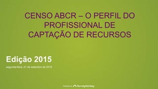 Powered by
Edição 2015
segunda-feira, 21 de setembro de 2015
CENSO ABCR – O PERFIL DO
PROFISSIONAL DE
CAPTAÇÃO DE RECURSOS
 