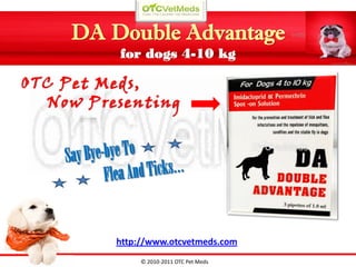 DA Double Advantage
         for dogs 4-10 kg

OTC Pet Meds,
  Now Presenting




         http://www.otcvetmeds.com
              © 2010-2011 OTC Pet Meds
 