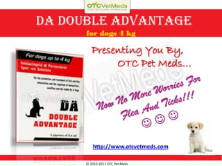 DA Double Advantage
      for dogs 4 kg

         Presenting You By,
              OTC Pet Meds…




         http://www.otcvetmeds.com

      © 2010-2011 OTC Pet Meds
 