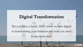 Do you have a future 2020 vision on how digital
is transforming your business and how you need
to act upon that?
Digital Transformation
 