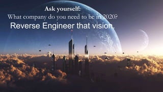 Ask yourself:
What company do you need to be in 2020?
Reverse Engineer that vision.
 