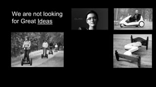 We are not looking
for Great Ideas
 