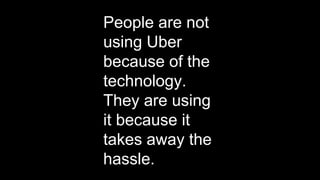 People are not
using Uber
because of the
technology.
They are using
it because it
takes away the
hassle.
 