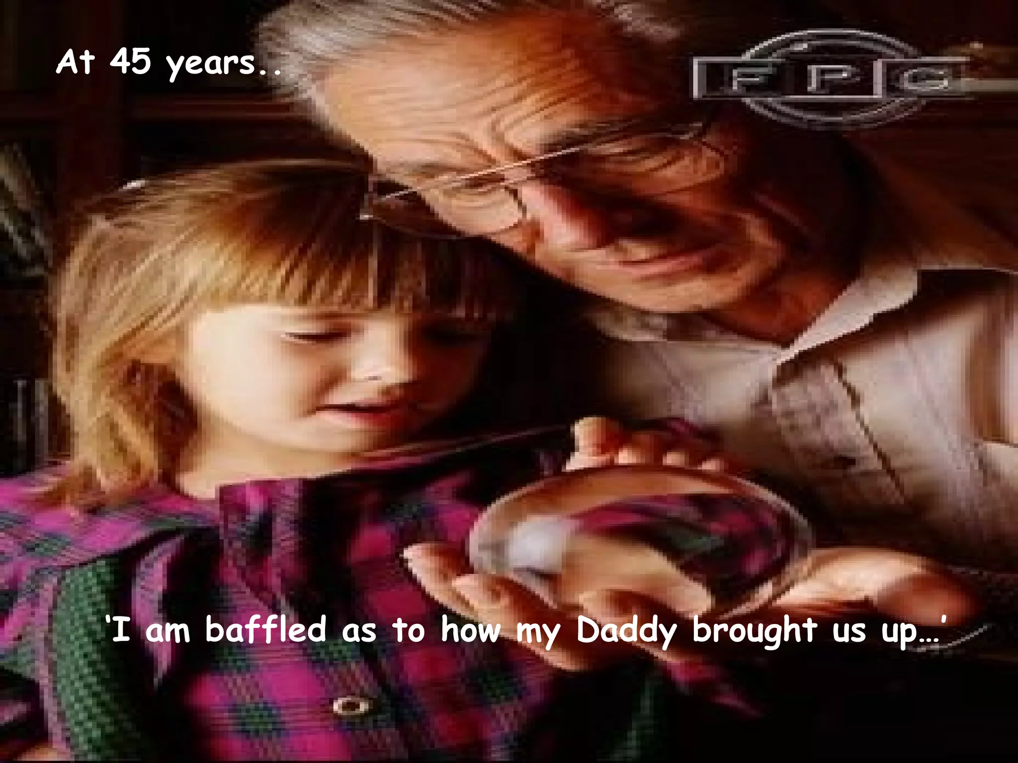 ‘ I am baffled as to how my Daddy brought us up…’ At 45 years.. 