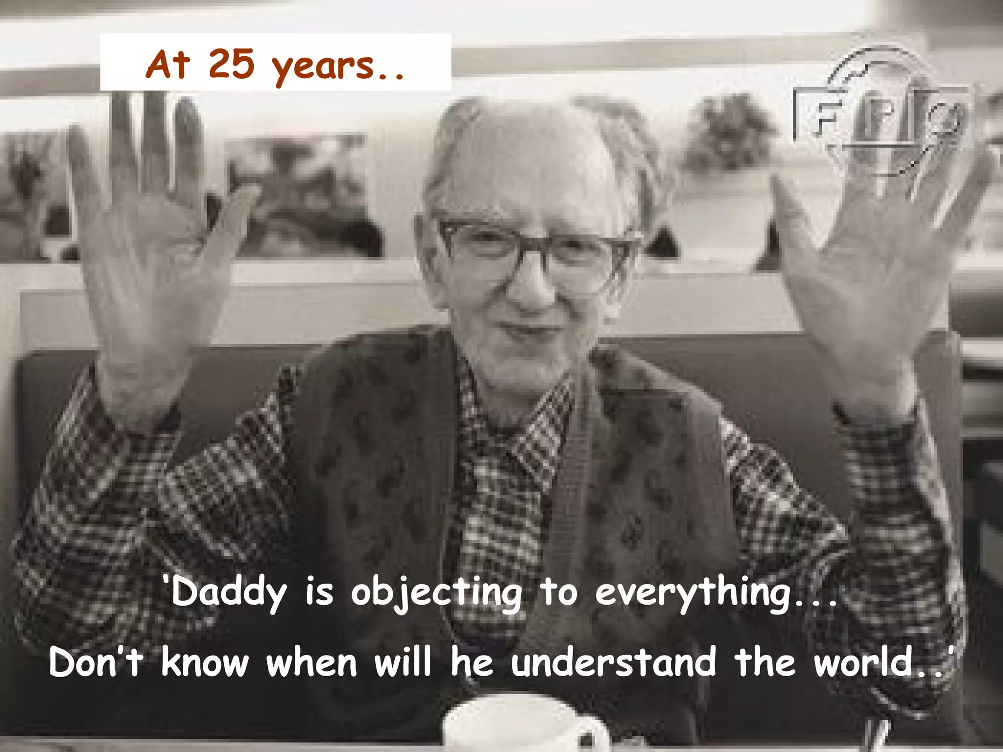 ‘ Daddy is objecting to everything... Don’t know when will he understand the world..’ At 25 years.. 