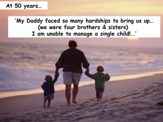 ‘ My Daddy faced so many hardships to bring us up… (we were four brothers & sisters)  I am unable to manage a single child!..’ At 50 years… 