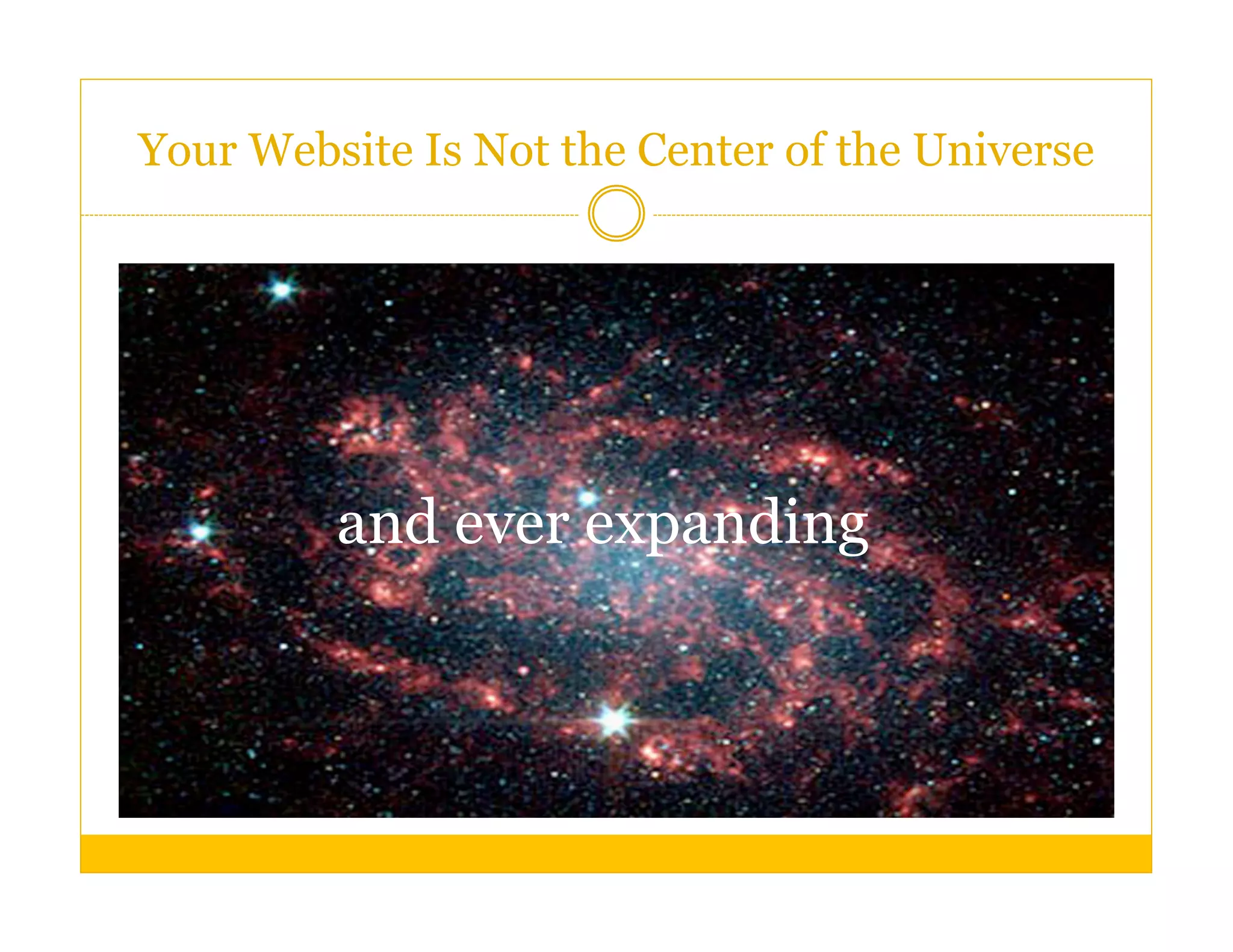 Your Website Is Not the Center of the Universe




         and ever expanding
 