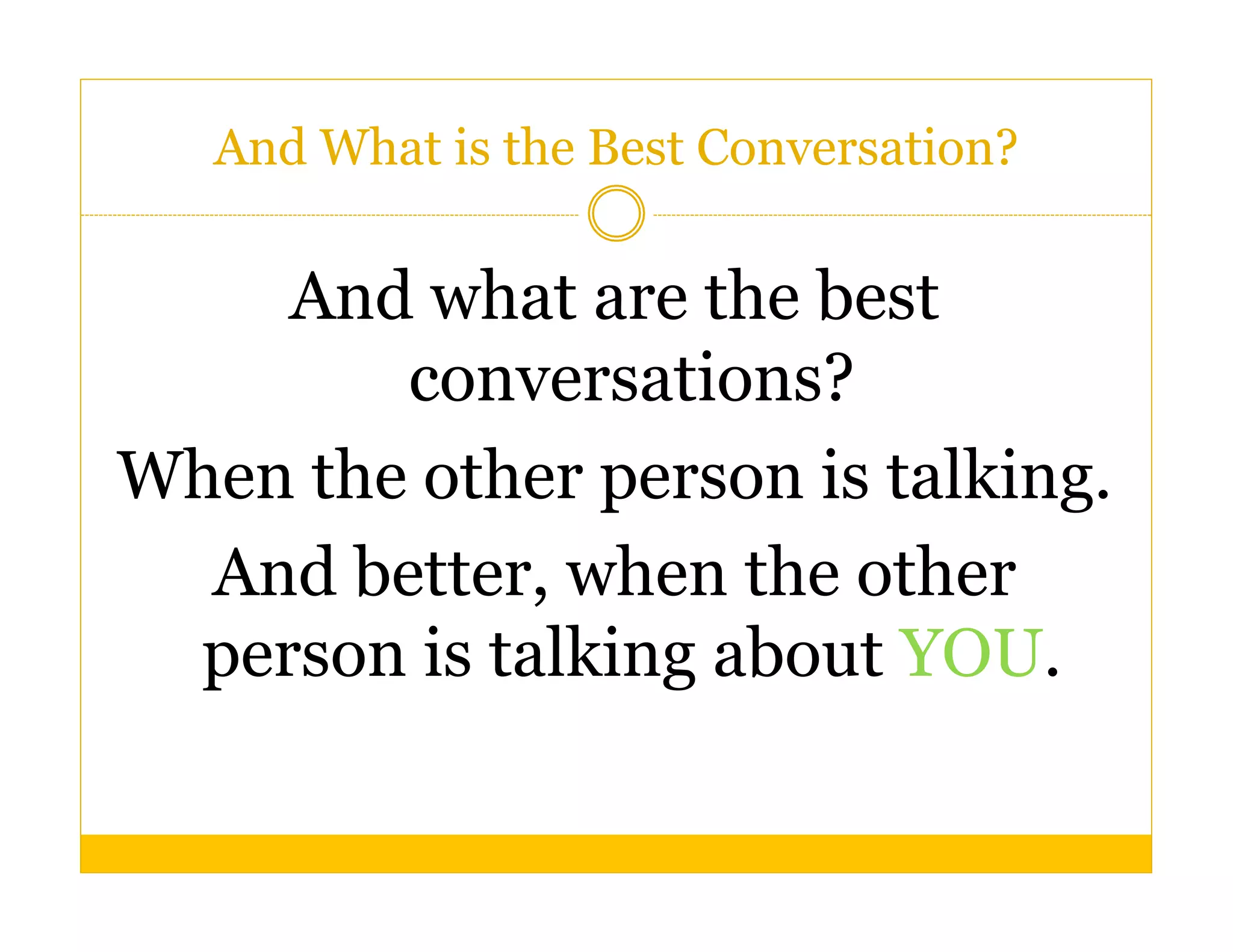 And What is the Best Conversation?


    And what are the best
        conversations?
When the other person is talking.
  And better, when the other
 person is talking about YOU.
 