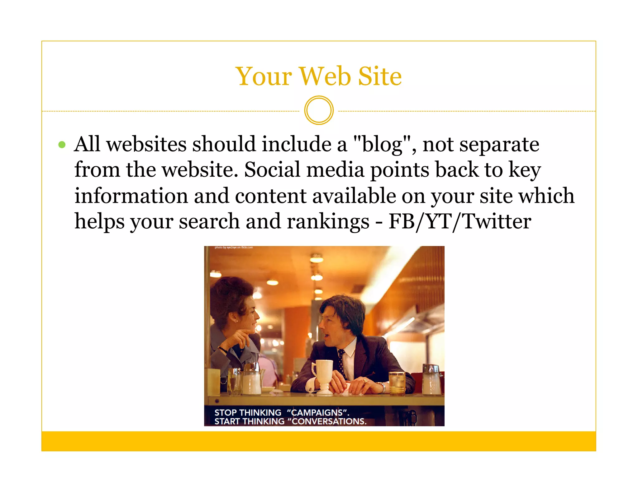 Your Web Site

  All websites should include a "blog", not separate
 from the website. Social media points back to key
 information and content available on your site which
 helps your search and rankings - FB/YT/Twitter
 