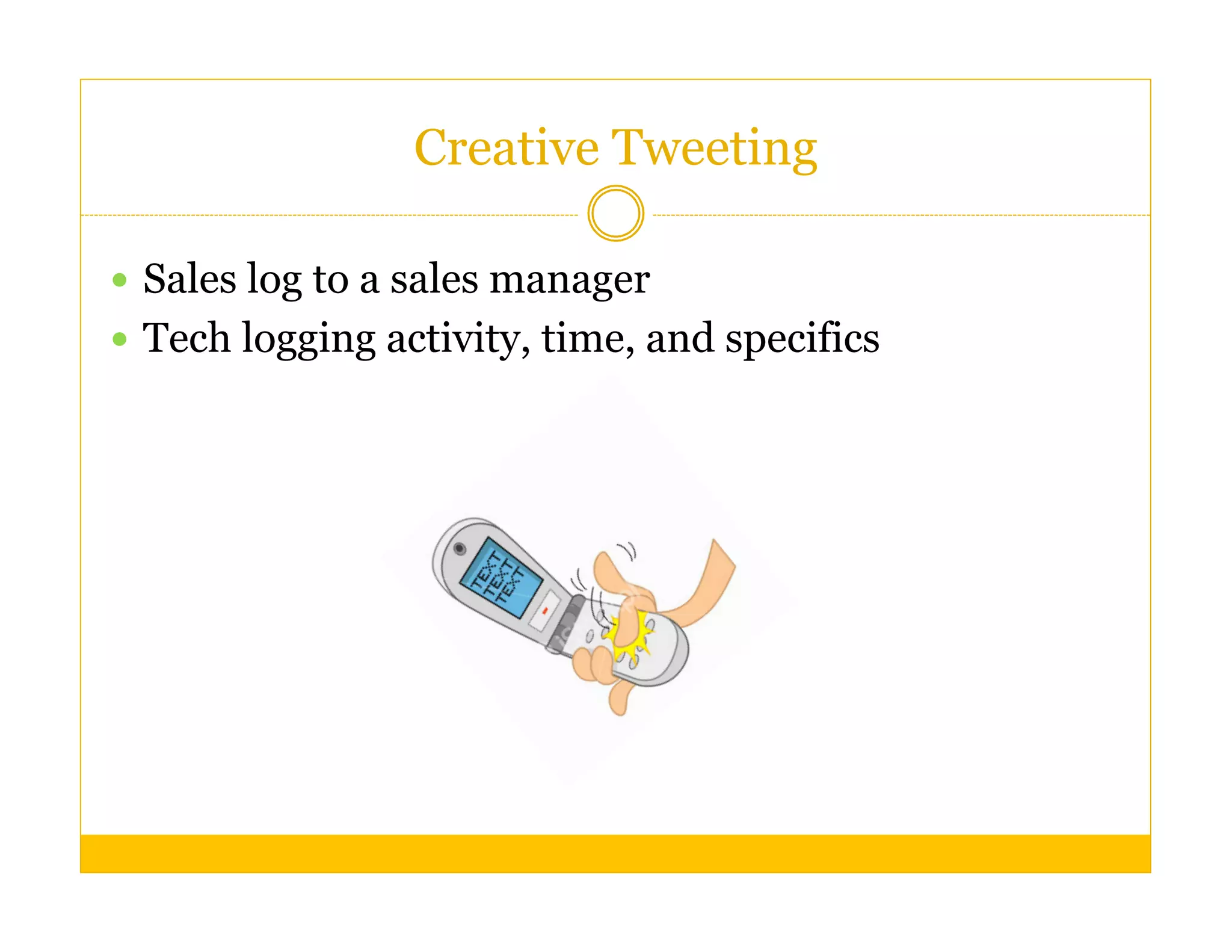 Creative Tweeting

  Sales log to a sales manager
  Tech logging activity, time, and specifics
 