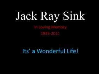 Jack Ray Sink In Loving Memory 1935-2011 Its’ a Wonderful Life! 