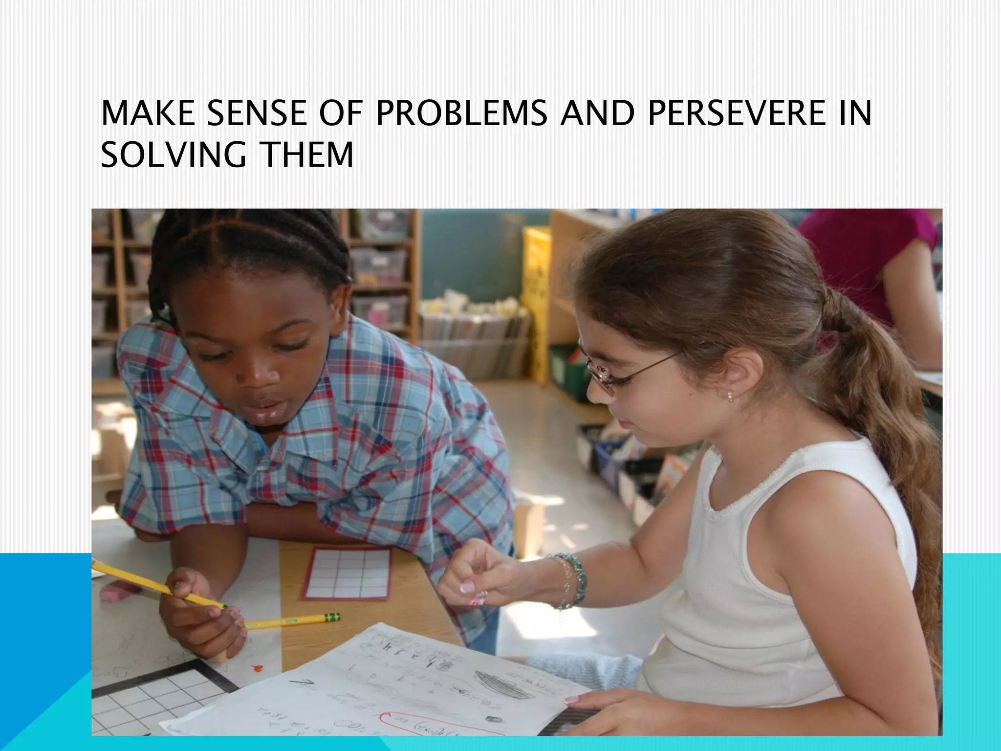 MAKE SENSE OF PROBLEMS AND PERSEVERE IN
SOLVING THEM
 