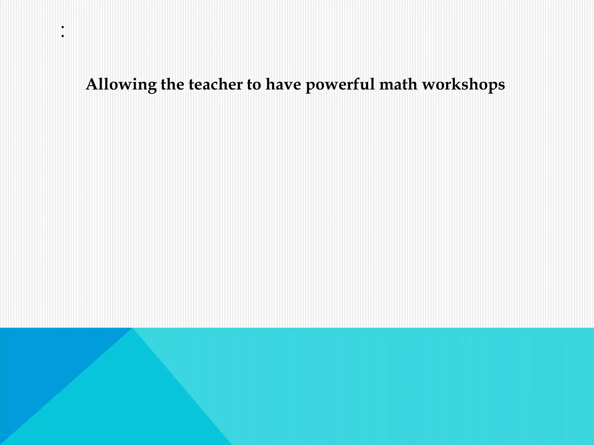 :
Allowing the teacher to have powerful math workshops
 