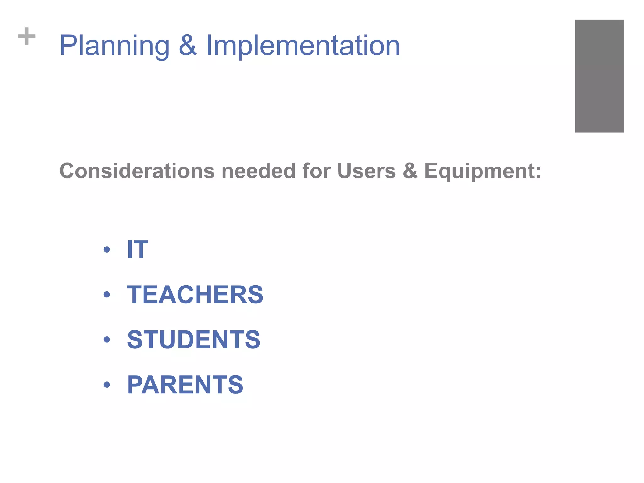 + Planning & Implementation
• IT
• TEACHERS
• STUDENTS
• PARENTS
Considerations needed for Users & Equipment:
 