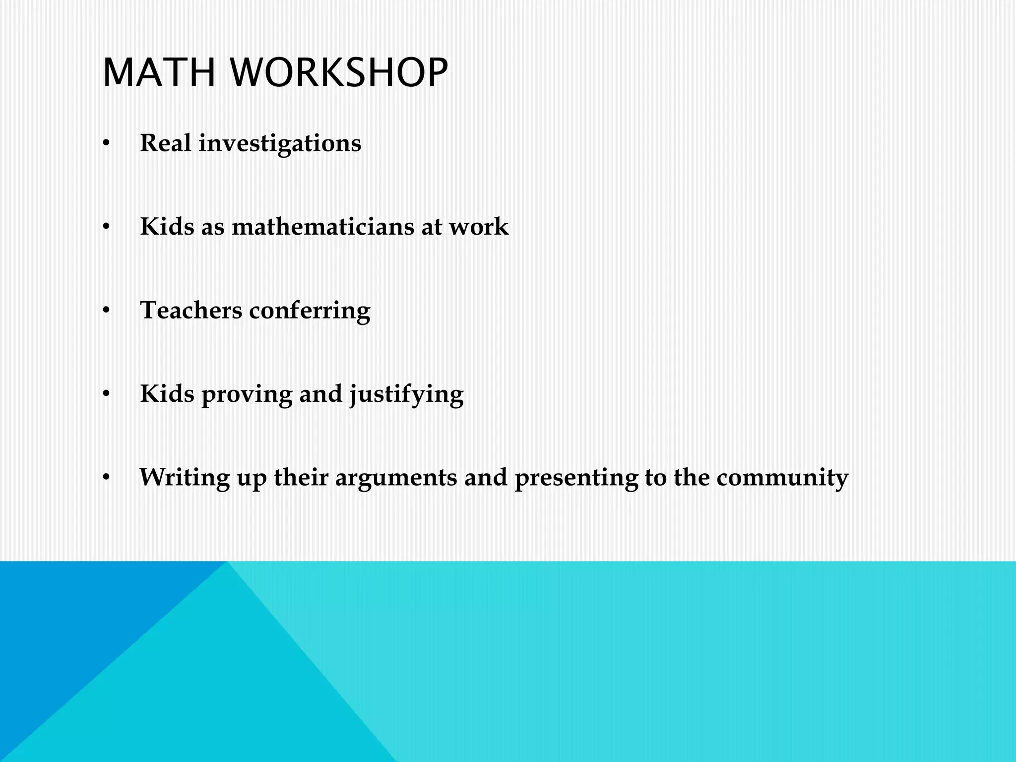 MATH WORKSHOP
• Real investigations
• Kids as mathematicians at work
• Teachers conferring
• Kids proving and justifying
• Writing up their arguments and presenting to the community
 