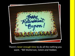 There's never enough time to do all the nothing you 
    want.  ~Bill Watterson, Calvin and Hobbes
 