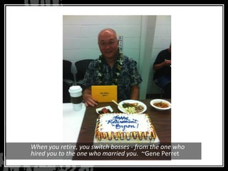 When you retire, you switch bosses - from the one who
hired you to the one who married you.  ~Gene Perret
 