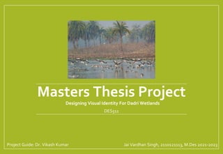 Masters Thesis Project
Designing Visual Identity For Dadri Wetlands
DES511
Jai Vardhan Singh, 2110121113, M.Des 2021-2023
Project Guide: Dr. Vikash Kumar
 