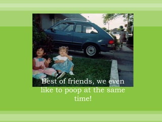 Best of friends, we even
like to poop at the same
          time!
 