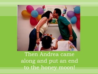Then Andrea came
along and put an end
 to the honey moon!
 