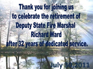 Thank you for joining us to celebrate the retirement of  Deputy State Fire Marshal  Richard Ward  after 32 years of dedicated service. July 30,2011 