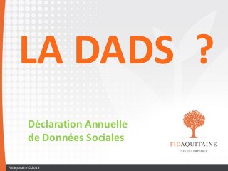 LA DADS ?
Déclaration Annuelle
de Données Sociales
Fidaquitaine© 2015
 