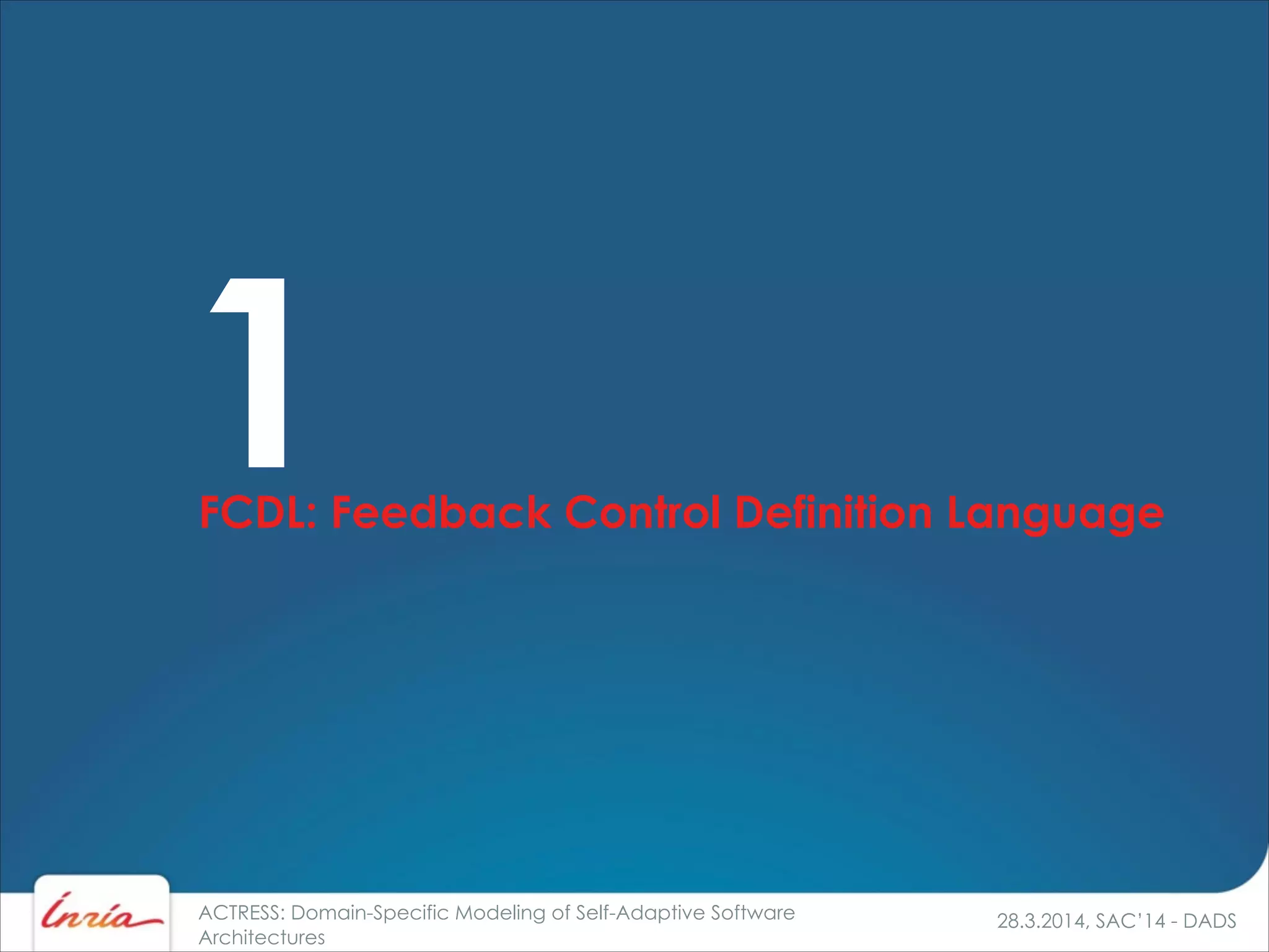 28.3.2014, SAC’14 - DADSACTRESS: Domain-Specific Modeling of Self-Adaptive Software
Architectures
FCDL: Feedback Control Definition Language
1
 