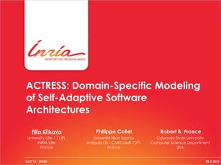 ACTRESS: Domain-Specific Modeling
of Self-Adaptive Software
Architectures
SAC’14 - DADS 28.3.2014
Philippe Collet Robert B. France
Colorado State University 
Computer Science Department
USA
Université Nice Sophia
Antipolis I3S - CNRS UMR 7271 
France
University Lille 1 / LIFL 
INRIA Lille 
France
Filip Křikava
 