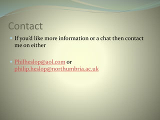 Contact
 If you’d like more information or a chat then contact
me on either
 Philheslop@aol.com or
philip.heslop@northumbria.ac.uk
 