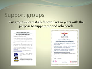 Support groups
Ran groups successfully for over last 10 years with the
purpose to support me and other dads
 