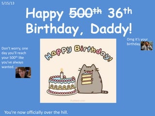 Happy 500th 36th
Birthday, Daddy!
You’re now officially over the hill.
Omg it’s your
birthday.
5/15/13
Don’t worry, one
day you’ll reach
your 500th like
you’ve always
wanted.
 