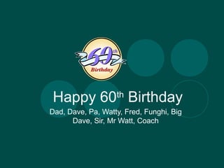 Happy 60th Birthday
Dad, Dave, Pa, Watty, Fred, Funghi, Big
      Dave, Sir, Mr Watt, Coach
 