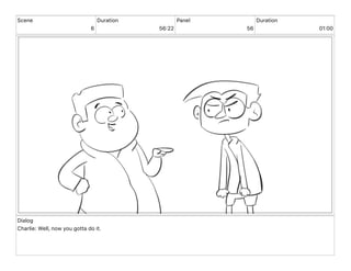 Scene
6
Duration
56 22
Panel
56
Duration
01 00
Dialog
Charlie: Well, now you gotta do it.
 