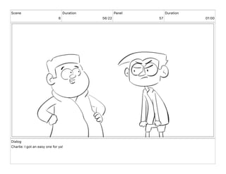Scene
6
Duration
56 22
Panel
57
Duration
01 00
Dialog
Charlie: I got an easy one for ya!
 