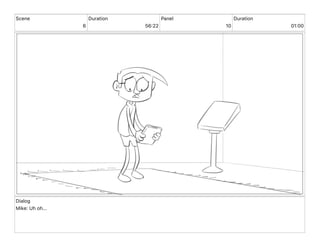 Scene
6
Duration
56 22
Panel
10
Duration
01 00
Dialog
Mike: Uh oh...
 