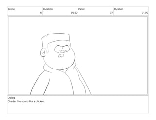 Scene
6
Duration
56 22
Panel
37
Duration
01 00
Dialog
Charlie: You sound like a chicken.
 